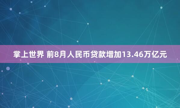 掌上世界 前8月人民币贷款增加13.46万亿元