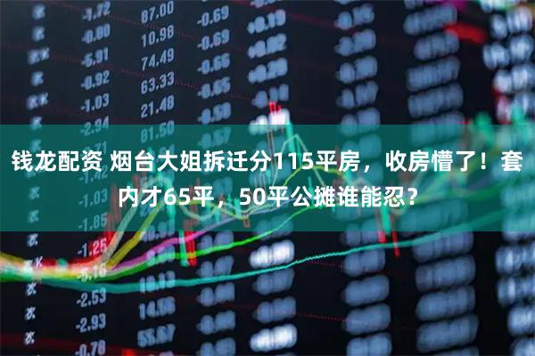 钱龙配资 烟台大姐拆迁分115平房，收房懵了！套内才65平，50平公摊谁能忍？