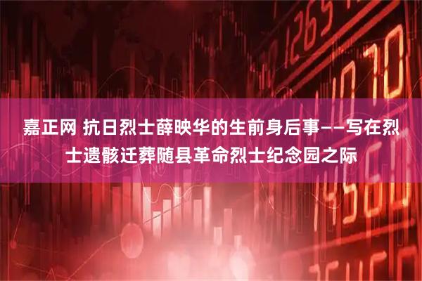 嘉正网 抗日烈士薛映华的生前身后事——写在烈士遗骸迁葬随县革命烈士纪念园之际