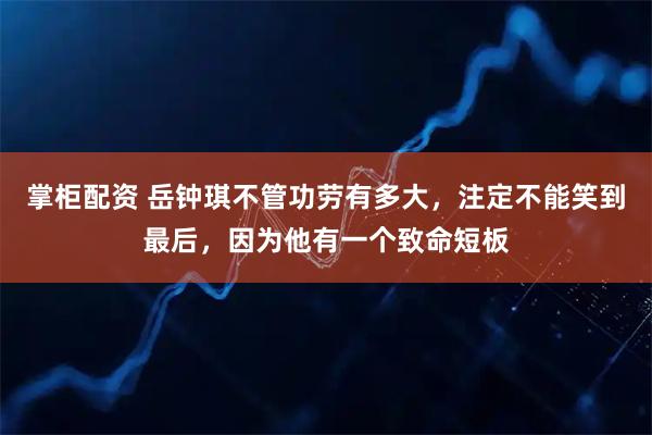 掌柜配资 岳钟琪不管功劳有多大，注定不能笑到最后，因为他有一个致命短板