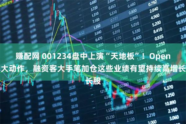 赚配网 001234盘中上演“天地板”！OpenAI大动作，融资客大手笔加仓这些业绩有望持续高增长股