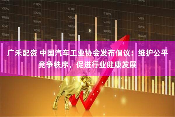 广禾配资 中国汽车工业协会发布倡议：维护公平竞争秩序，促进行业健康发展