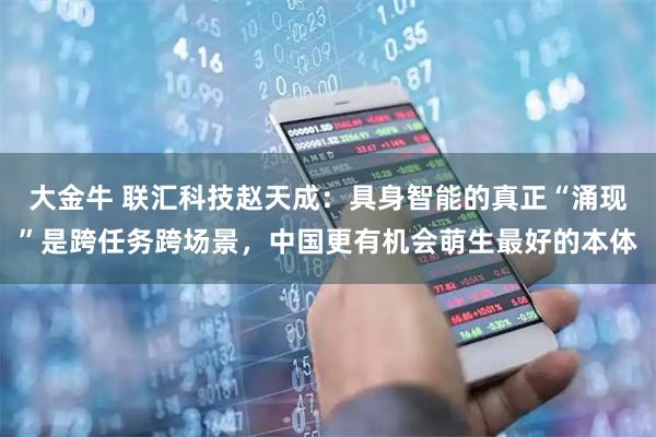 大金牛 联汇科技赵天成：具身智能的真正“涌现”是跨任务跨场景，中国更有机会萌生最好的本体