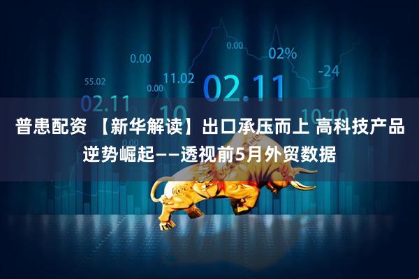 普患配资 【新华解读】出口承压而上 高科技产品逆势崛起——透视前5月外贸数据