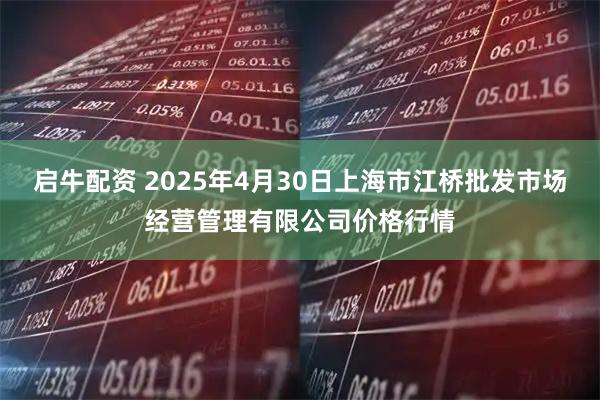 启牛配资 2025年4月30日上海市江桥批发市场经营管理有限公司价格行情