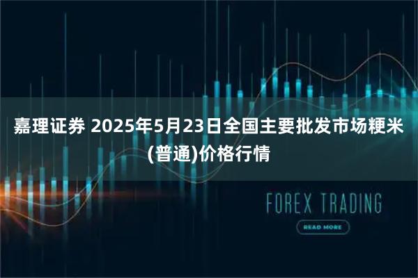 嘉理证券 2025年5月23日全国主要批发市场粳米(普通)价格行情