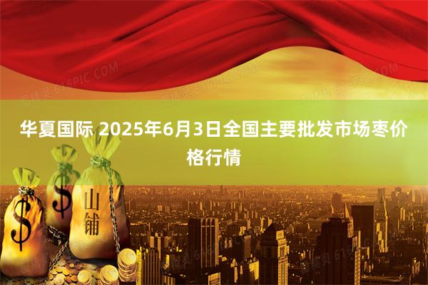 华夏国际 2025年6月3日全国主要批发市场枣价格行情