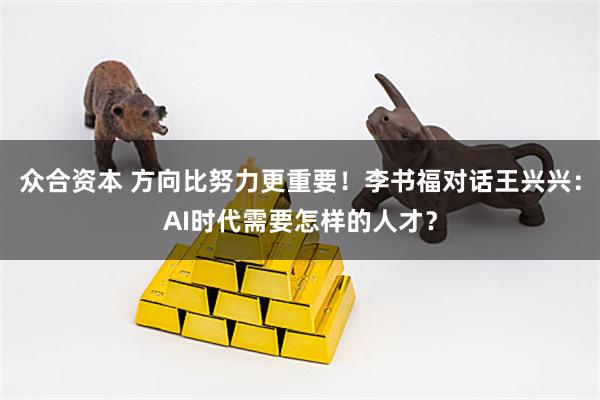 众合资本 方向比努力更重要！李书福对话王兴兴：AI时代需要怎样的人才？
