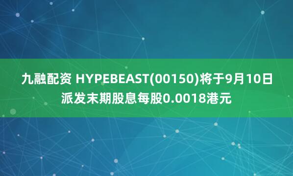 九融配资 HYPEBEAST(00150)将于9月10日派发末期股息每股0.0018港元