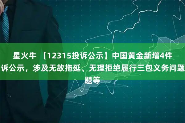 星火牛 【12315投诉公示】中国黄金新增4件投诉公示，涉及无故拖延、无理拒绝履行三包义务问题等
