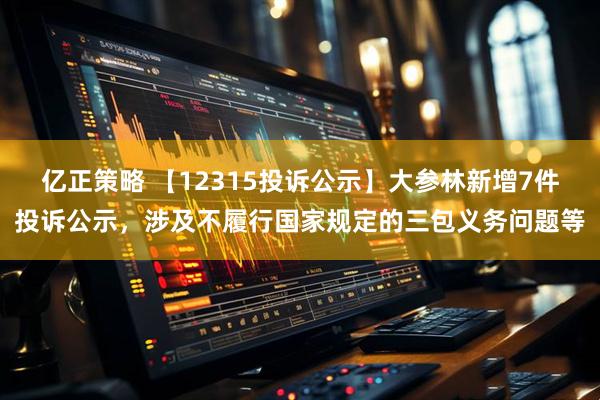 亿正策略 【12315投诉公示】大参林新增7件投诉公示，涉及不履行国家规定的三包义务问题等