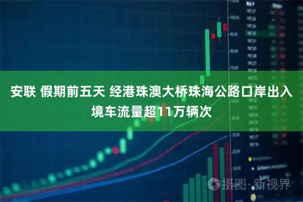 安联 假期前五天 经港珠澳大桥珠海公路口岸出入境车流量超11万辆次