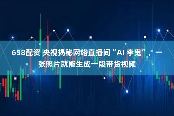 658配资 央视揭秘网络直播间“AI 李鬼”，一张照片就能生成一段带货视频