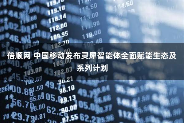 倍顺网 中国移动发布灵犀智能体全面赋能生态及系列计划
