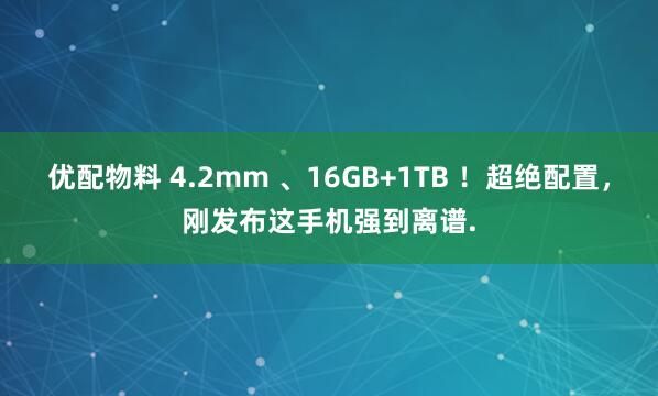 优配物料 4.2mm 、16GB+1TB ！超绝配置，刚发布这手机强到离谱.