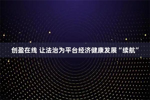 创盈在线 让法治为平台经济健康发展“续航”