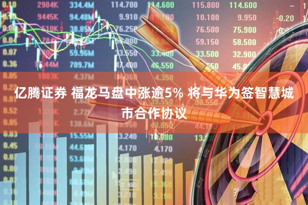 亿腾证券 福龙马盘中涨逾5% 将与华为签智慧城市合作协议