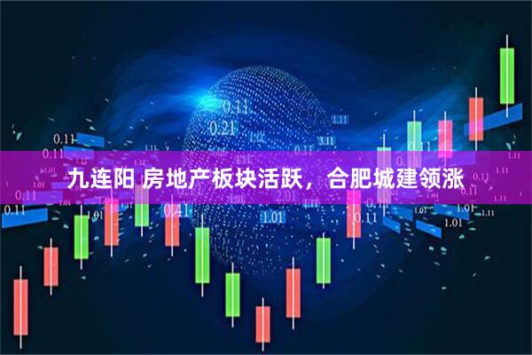 九连阳 房地产板块活跃，合肥城建领涨