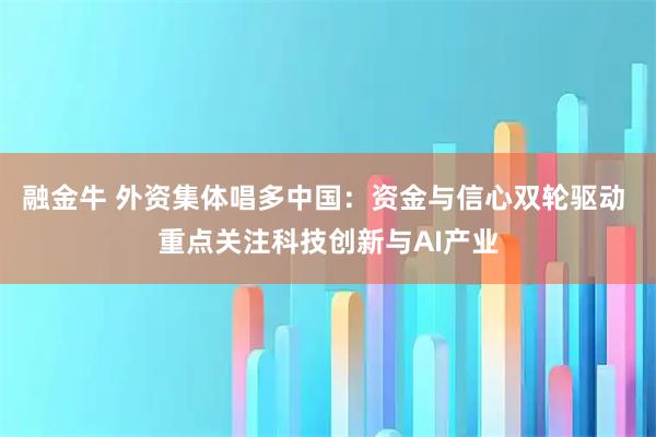 融金牛 外资集体唱多中国：资金与信心双轮驱动 重点关注科技创新与AI产业