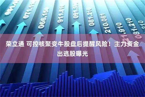 荣立通 可控核聚变牛股盘后提醒风险！主力资金出逃股曝光