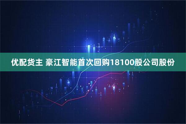 优配货主 豪江智能首次回购18100股公司股份