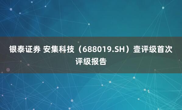 银泰证券 安集科技（688019.SH）壹评级首次评级报告