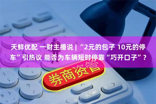 天鲜优配 一财主播说 | “2元的包子 10元的停车”引热议 能否为车辆短时停靠“巧开口子”？