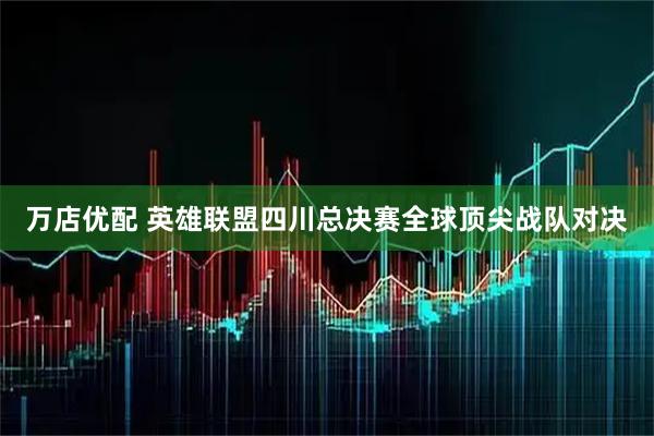 万店优配 英雄联盟四川总决赛全球顶尖战队对决