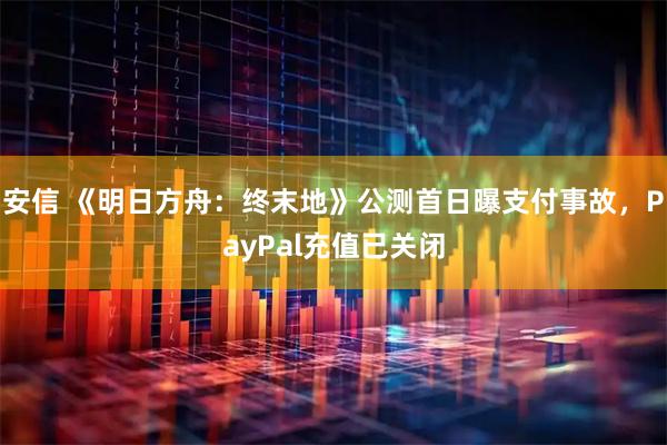 安信 《明日方舟：终末地》公测首日曝支付事故，PayPal充值已关闭