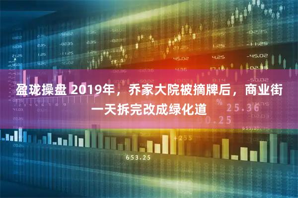 盈珑操盘 2019年，乔家大院被摘牌后，商业街一天拆完改成绿化道