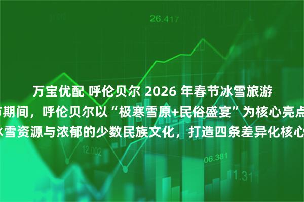 万宝优配 呼伦贝尔 2026 年春节冰雪旅游路线推荐2026年春节期间，呼伦贝尔以“极寒雪原+民俗盛宴”为核心亮点，依托得天独厚的冰雪资源与浓郁的少数民族文化，打造四条差异化核心路线，覆盖休闲娱乐、深度体验、民俗沉浸等多元需求，为游客呈现一场兼具壮阔景观与人文温度的冰雪盛宴。以下从路线细节、核心