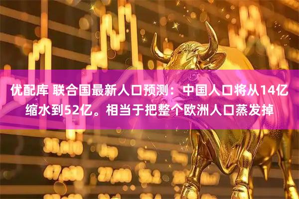 优配库 联合国最新人口预测：中国人口将从14亿缩水到52亿。相当于把整个欧洲人口蒸发掉