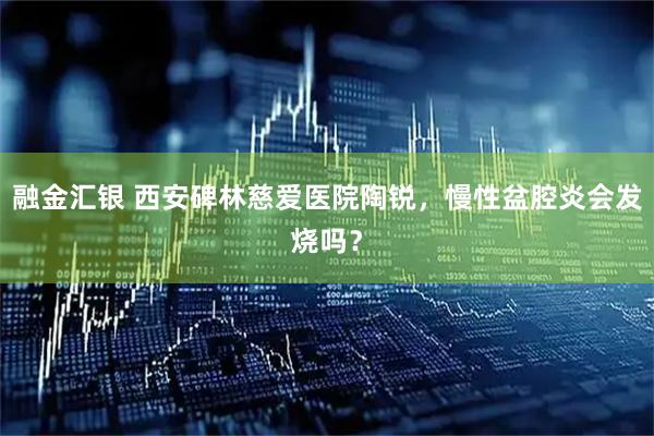 融金汇银 西安碑林慈爱医院陶锐，慢性盆腔炎会发烧吗？