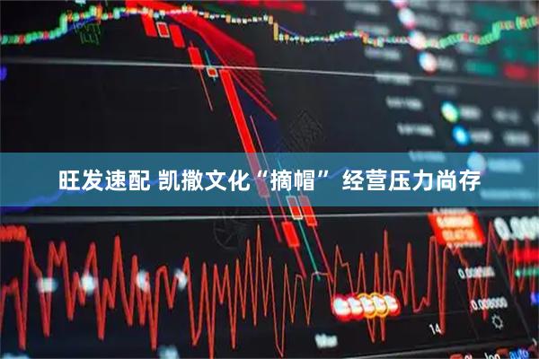 旺发速配 凯撒文化“摘帽” 经营压力尚存