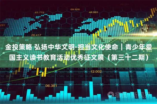 金投策略 弘扬中华文明·担当文化使命︱青少年爱国主义读书教育活动优秀征文展（第三十二期）