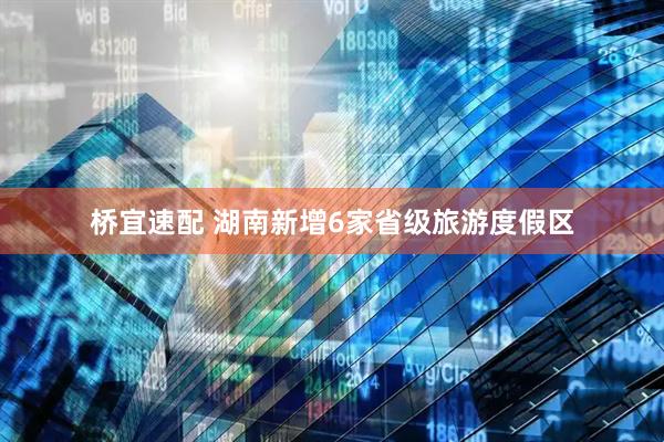 桥宜速配 湖南新增6家省级旅游度假区