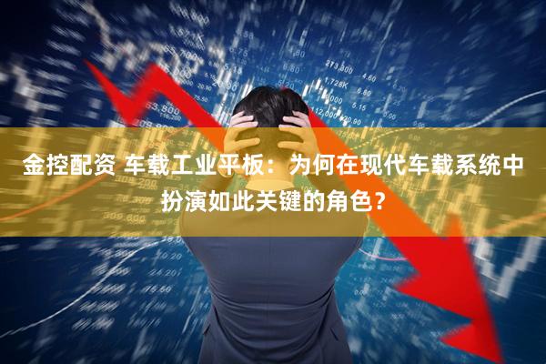 金控配资 车载工业平板：为何在现代车载系统中扮演如此关键的角色？
