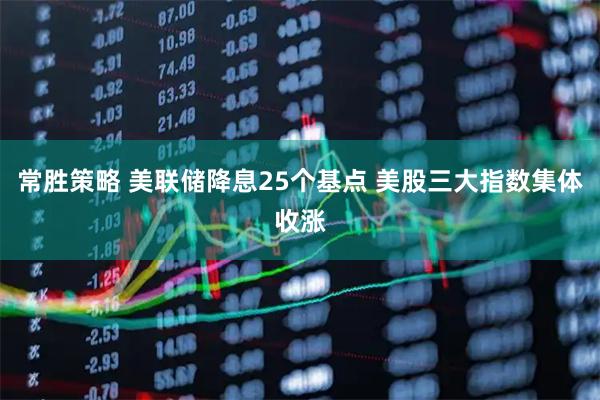 常胜策略 美联储降息25个基点 美股三大指数集体收涨