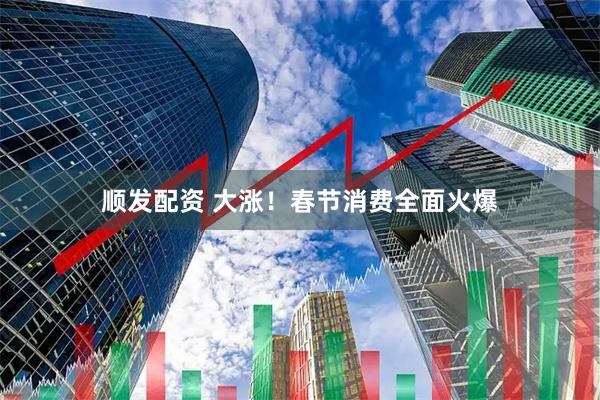 顺发配资 大涨！春节消费全面火爆