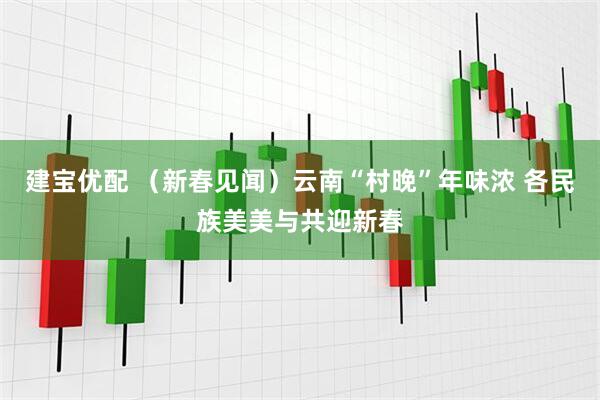 建宝优配 （新春见闻）云南“村晚”年味浓 各民族美美与共迎新春