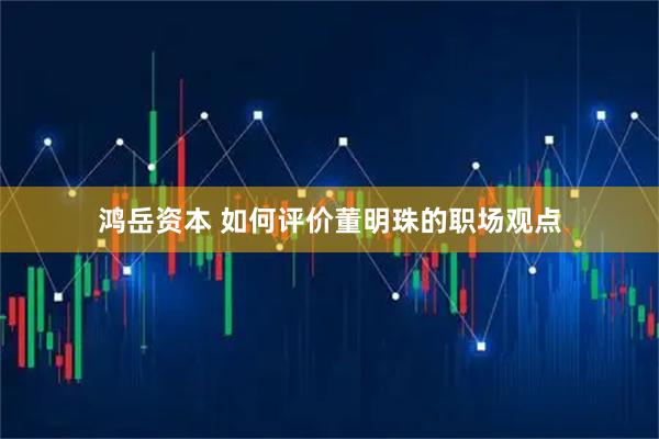 鸿岳资本 如何评价董明珠的职场观点