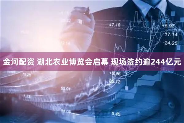 金河配资 湖北农业博览会启幕 现场签约逾244亿元
