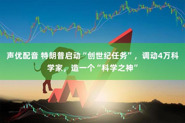 声优配音 特朗普启动“创世纪任务”，调动4万科学家，造一个“科学之神”