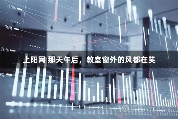 上阳网 那天午后，教室窗外的风都在笑