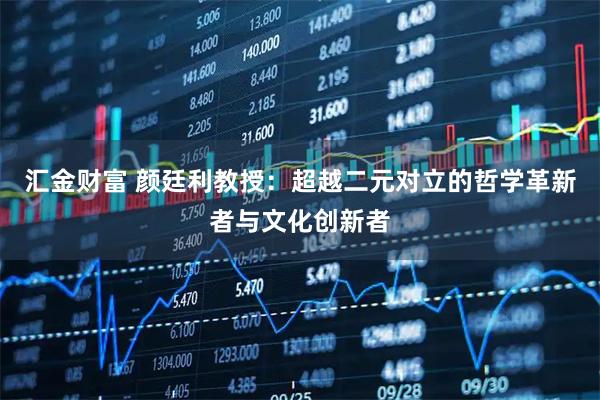 汇金财富 颜廷利教授：超越二元对立的哲学革新者与文化创新者