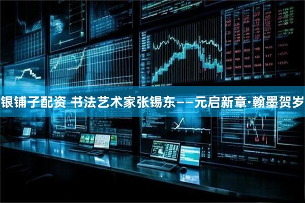 银铺子配资 书法艺术家张锡东——元启新章·翰墨贺岁