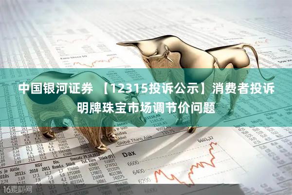 中国银河证券 【12315投诉公示】消费者投诉明牌珠宝市场调节价问题