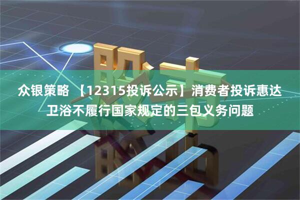 众银策略 【12315投诉公示】消费者投诉惠达卫浴不履行国家规定的三包义务问题