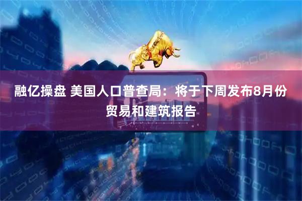 融亿操盘 美国人口普查局：将于下周发布8月份贸易和建筑报告