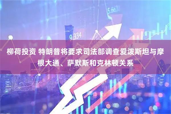 柳荷投资 特朗普将要求司法部调查爱泼斯坦与摩根大通、萨默斯和克林顿关系